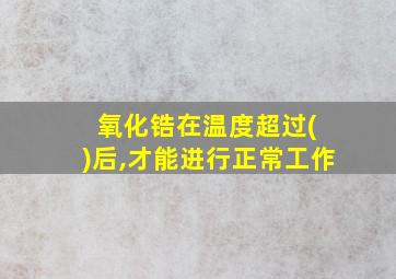 氧化锆在温度超过( )后,才能进行正常工作